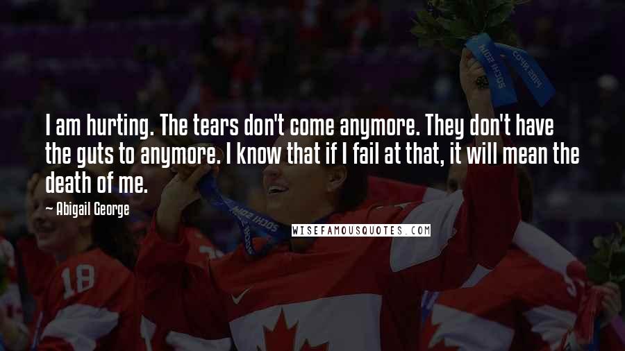 Abigail George Quotes: I am hurting. The tears don't come anymore. They don't have the guts to anymore. I know that if I fail at that, it will mean the death of me.