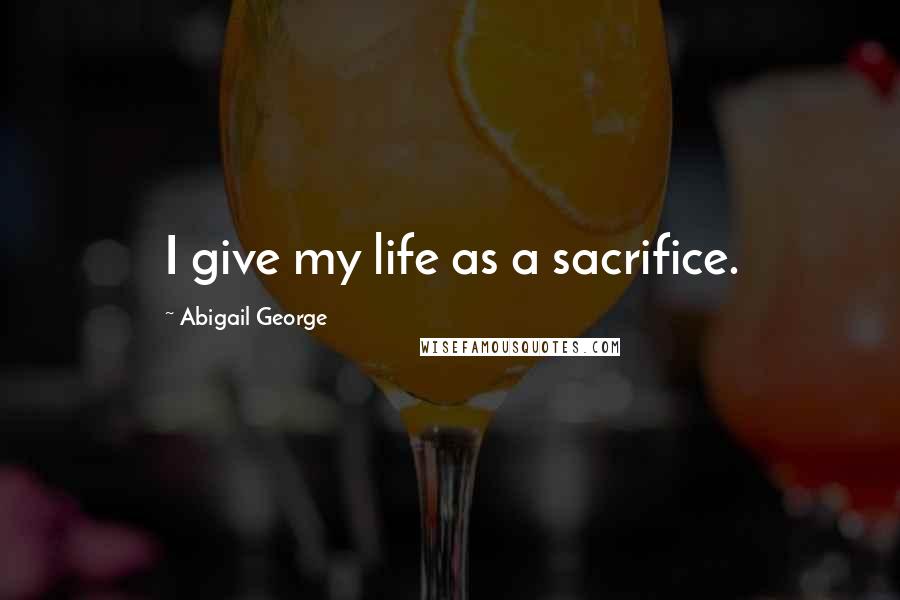 Abigail George Quotes: I give my life as a sacrifice.