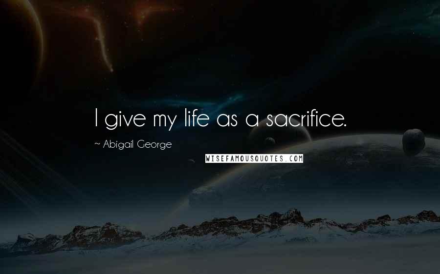 Abigail George Quotes: I give my life as a sacrifice.