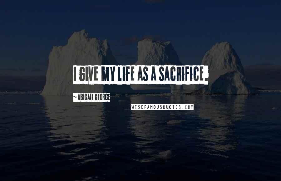 Abigail George Quotes: I give my life as a sacrifice.