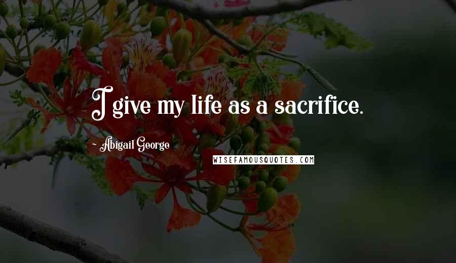 Abigail George Quotes: I give my life as a sacrifice.