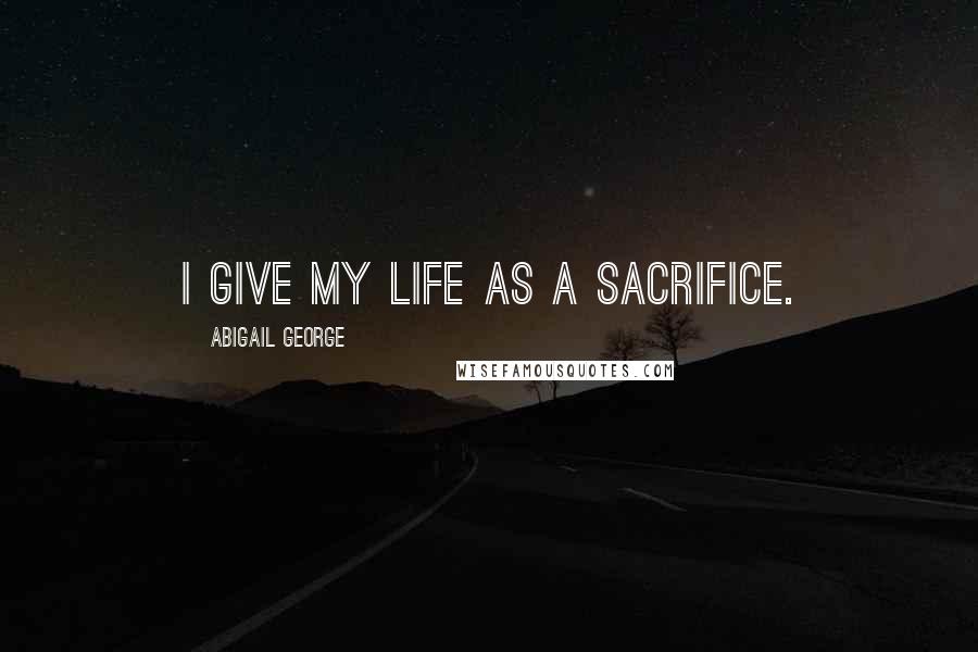 Abigail George Quotes: I give my life as a sacrifice.