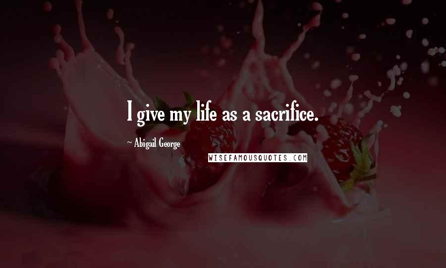 Abigail George Quotes: I give my life as a sacrifice.