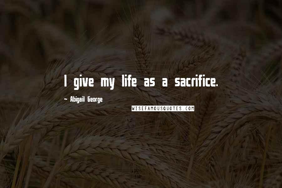 Abigail George Quotes: I give my life as a sacrifice.