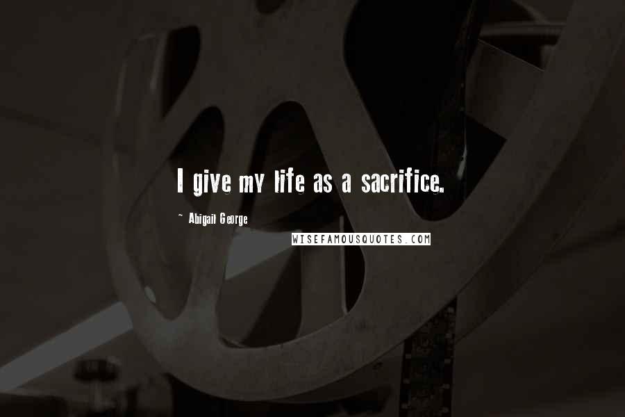 Abigail George Quotes: I give my life as a sacrifice.