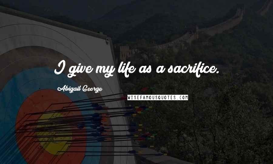 Abigail George Quotes: I give my life as a sacrifice.