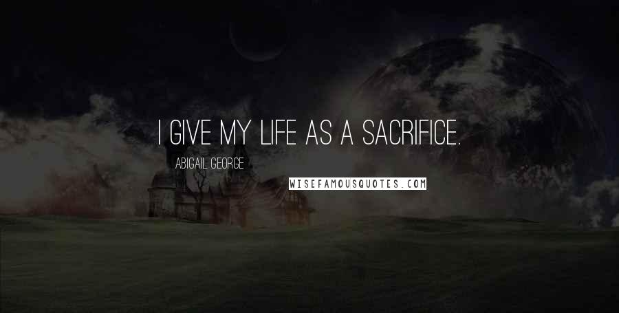 Abigail George Quotes: I give my life as a sacrifice.
