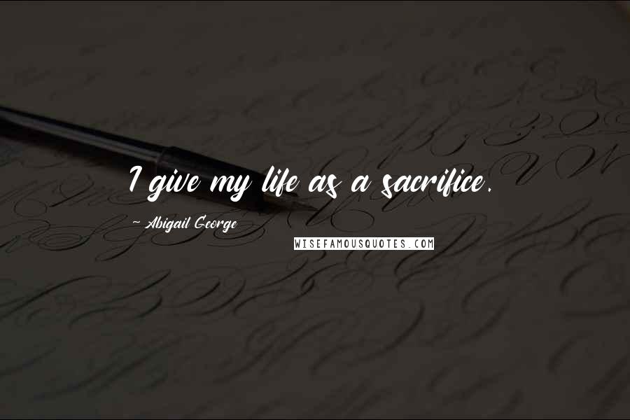 Abigail George Quotes: I give my life as a sacrifice.