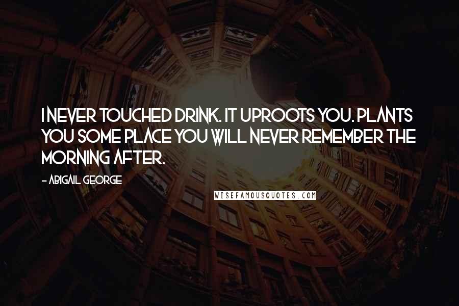 Abigail George Quotes: I never touched drink. It uproots you. Plants you some place you will never remember the morning after.