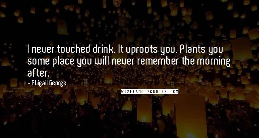 Abigail George Quotes: I never touched drink. It uproots you. Plants you some place you will never remember the morning after.