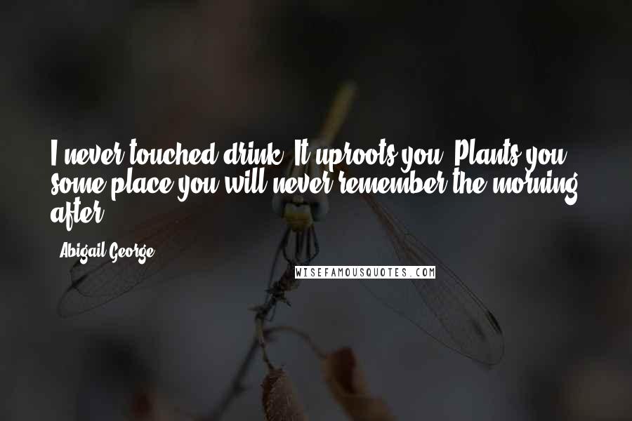 Abigail George Quotes: I never touched drink. It uproots you. Plants you some place you will never remember the morning after.