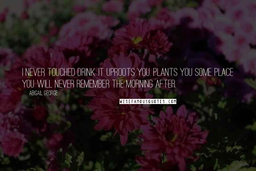 Abigail George Quotes: I never touched drink. It uproots you. Plants you some place you will never remember the morning after.