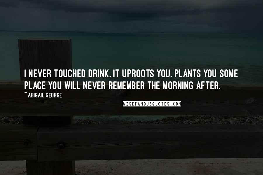 Abigail George Quotes: I never touched drink. It uproots you. Plants you some place you will never remember the morning after.