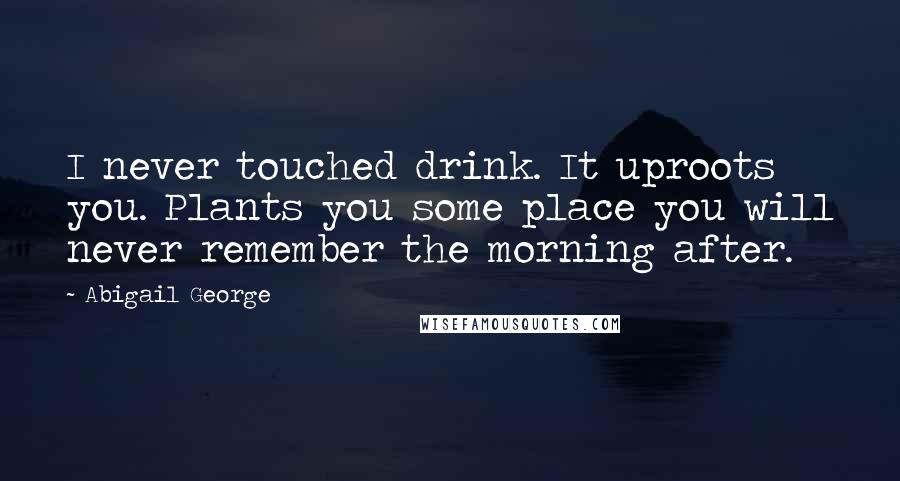 Abigail George Quotes: I never touched drink. It uproots you. Plants you some place you will never remember the morning after.