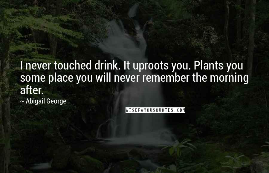 Abigail George Quotes: I never touched drink. It uproots you. Plants you some place you will never remember the morning after.