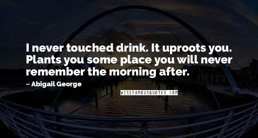 Abigail George Quotes: I never touched drink. It uproots you. Plants you some place you will never remember the morning after.