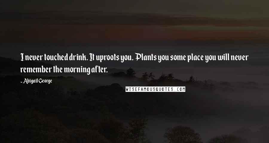Abigail George Quotes: I never touched drink. It uproots you. Plants you some place you will never remember the morning after.
