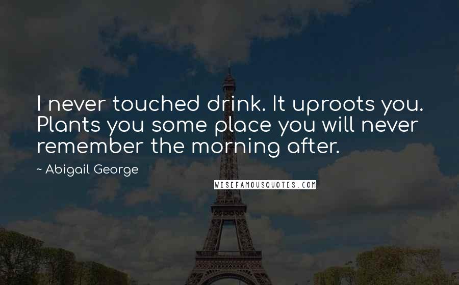 Abigail George Quotes: I never touched drink. It uproots you. Plants you some place you will never remember the morning after.