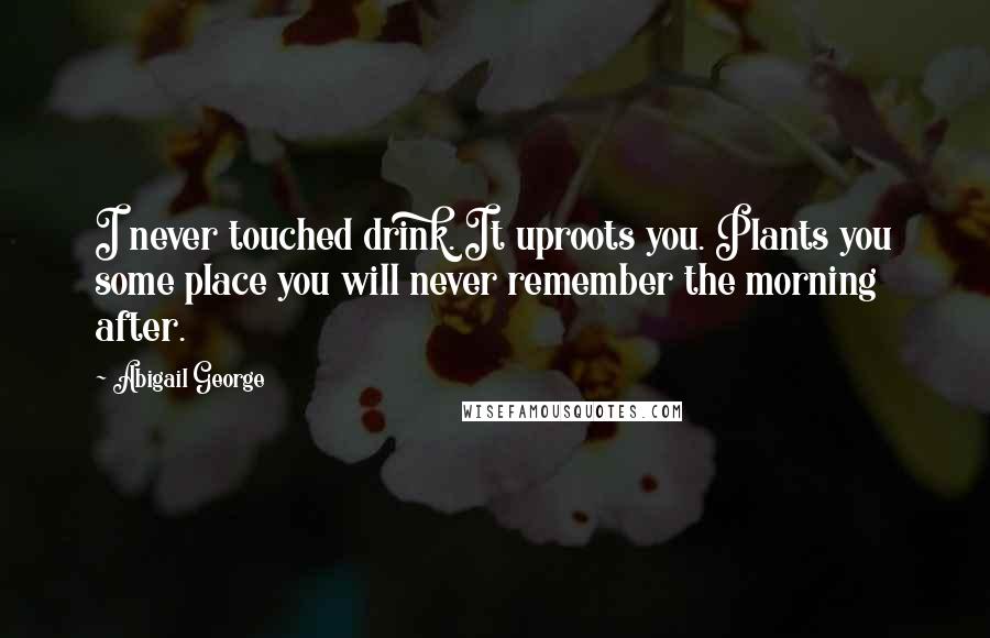 Abigail George Quotes: I never touched drink. It uproots you. Plants you some place you will never remember the morning after.