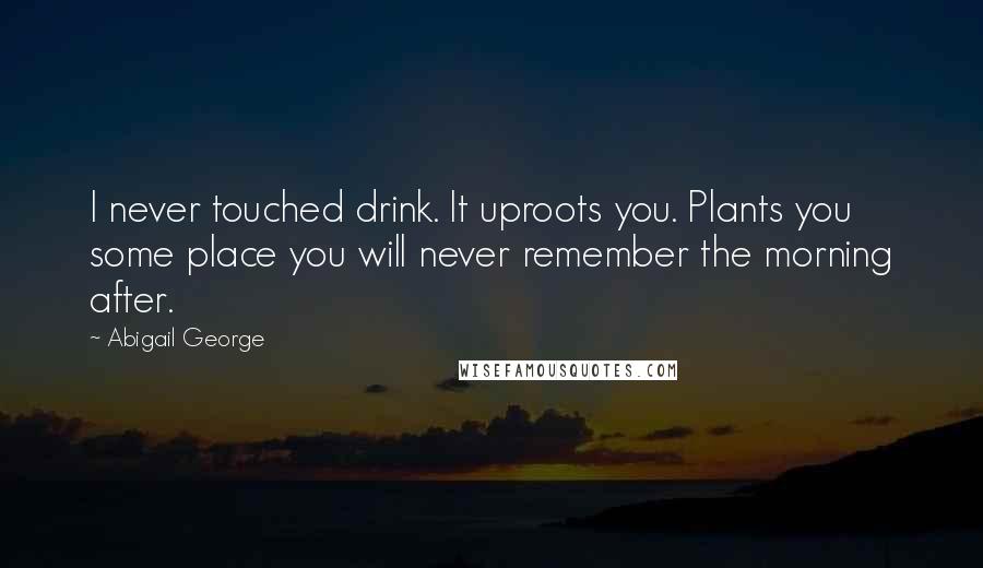 Abigail George Quotes: I never touched drink. It uproots you. Plants you some place you will never remember the morning after.