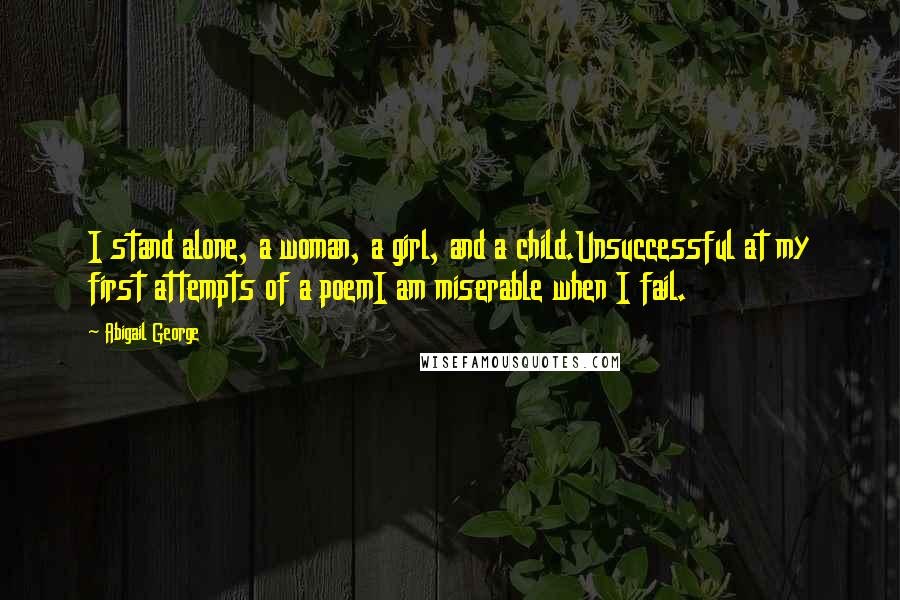 Abigail George Quotes: I stand alone, a woman, a girl, and a child.Unsuccessful at my first attempts of a poemI am miserable when I fail.