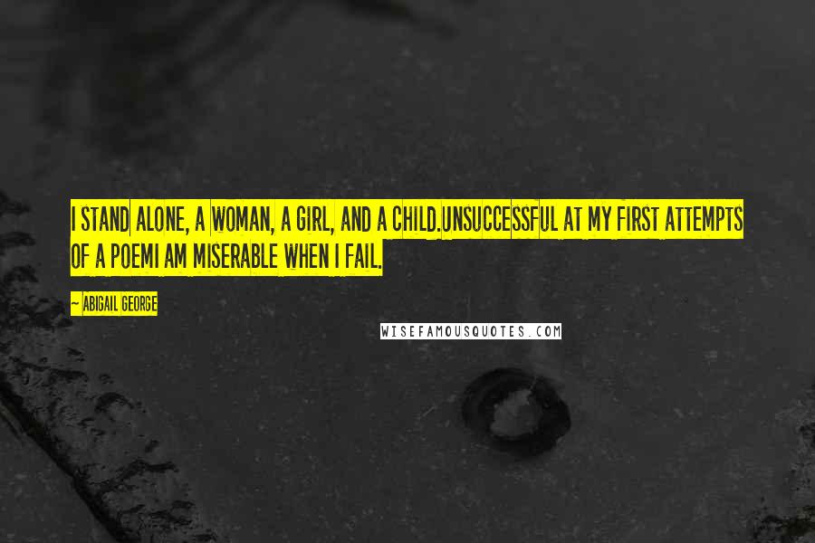 Abigail George Quotes: I stand alone, a woman, a girl, and a child.Unsuccessful at my first attempts of a poemI am miserable when I fail.