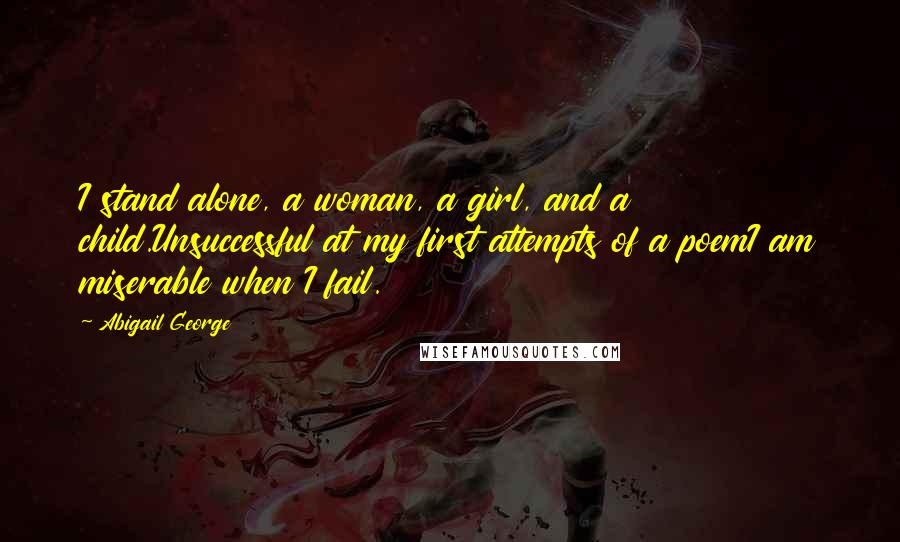 Abigail George Quotes: I stand alone, a woman, a girl, and a child.Unsuccessful at my first attempts of a poemI am miserable when I fail.