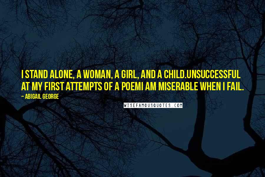 Abigail George Quotes: I stand alone, a woman, a girl, and a child.Unsuccessful at my first attempts of a poemI am miserable when I fail.