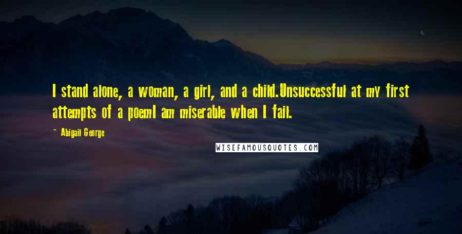 Abigail George Quotes: I stand alone, a woman, a girl, and a child.Unsuccessful at my first attempts of a poemI am miserable when I fail.