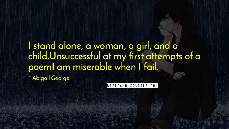 Abigail George Quotes: I stand alone, a woman, a girl, and a child.Unsuccessful at my first attempts of a poemI am miserable when I fail.