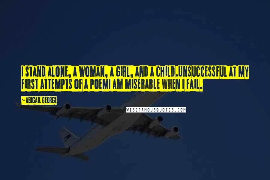 Abigail George Quotes: I stand alone, a woman, a girl, and a child.Unsuccessful at my first attempts of a poemI am miserable when I fail.