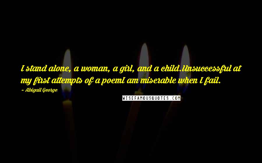 Abigail George Quotes: I stand alone, a woman, a girl, and a child.Unsuccessful at my first attempts of a poemI am miserable when I fail.