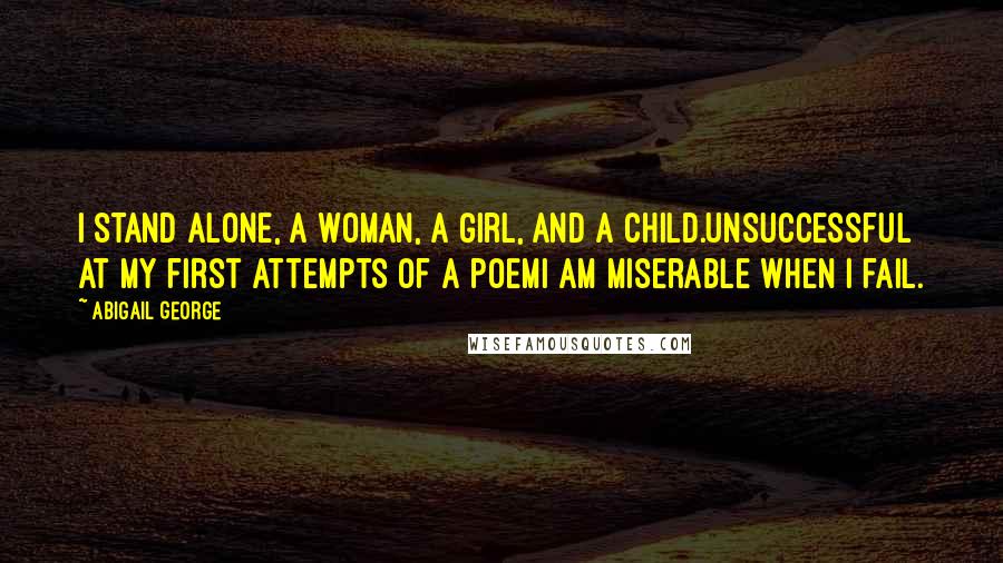 Abigail George Quotes: I stand alone, a woman, a girl, and a child.Unsuccessful at my first attempts of a poemI am miserable when I fail.