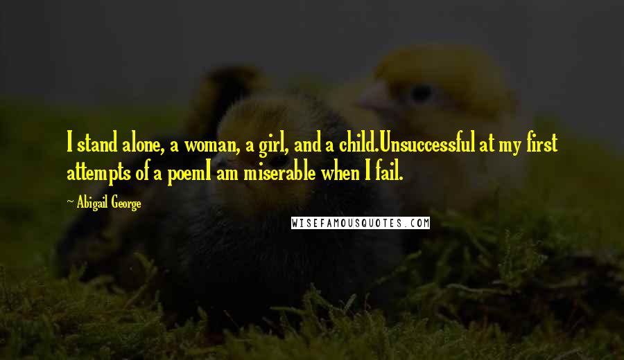 Abigail George Quotes: I stand alone, a woman, a girl, and a child.Unsuccessful at my first attempts of a poemI am miserable when I fail.