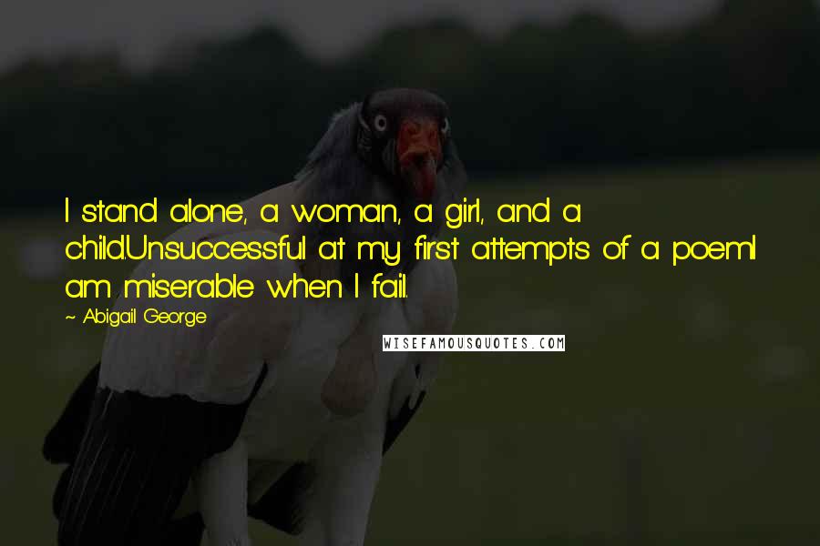 Abigail George Quotes: I stand alone, a woman, a girl, and a child.Unsuccessful at my first attempts of a poemI am miserable when I fail.