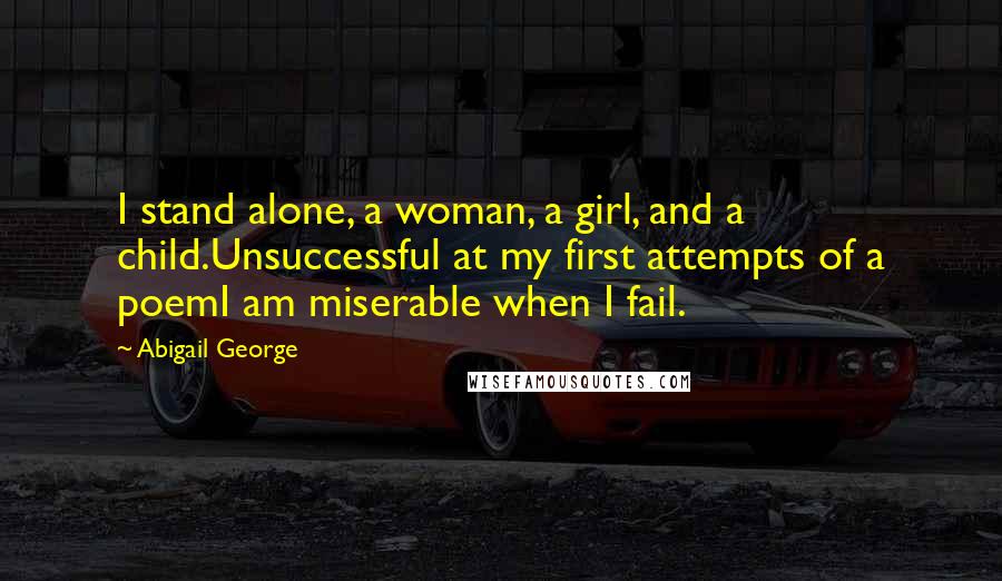 Abigail George Quotes: I stand alone, a woman, a girl, and a child.Unsuccessful at my first attempts of a poemI am miserable when I fail.