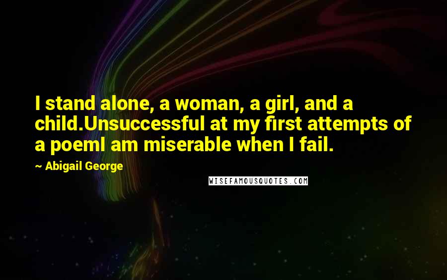 Abigail George Quotes: I stand alone, a woman, a girl, and a child.Unsuccessful at my first attempts of a poemI am miserable when I fail.