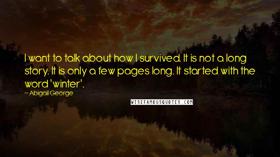 Abigail George Quotes: I want to talk about how I survived. It is not a long story. It is only a few pages long. It started with the word 'winter'.