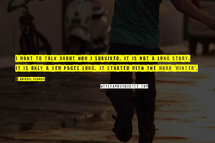 Abigail George Quotes: I want to talk about how I survived. It is not a long story. It is only a few pages long. It started with the word 'winter'.