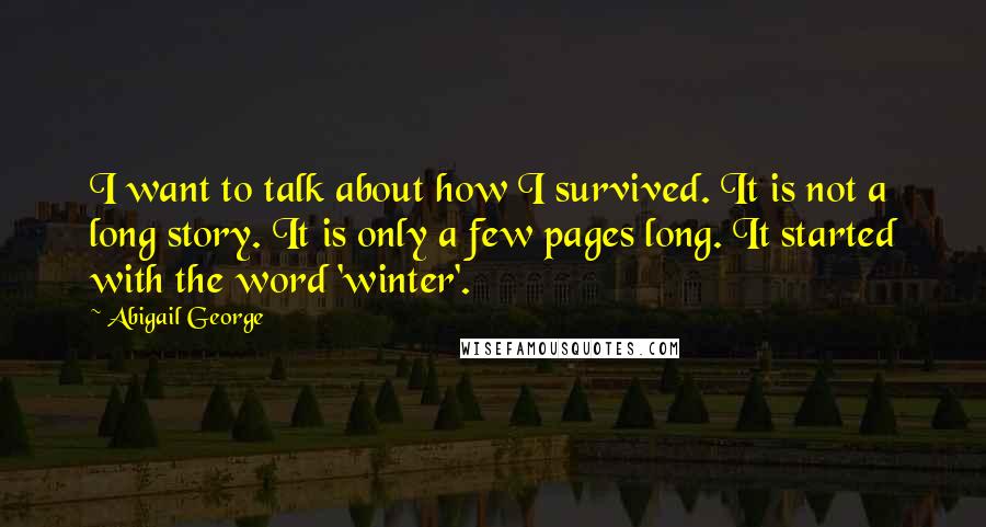 Abigail George Quotes: I want to talk about how I survived. It is not a long story. It is only a few pages long. It started with the word 'winter'.