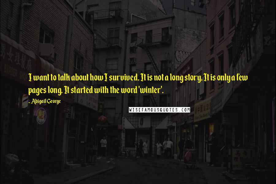 Abigail George Quotes: I want to talk about how I survived. It is not a long story. It is only a few pages long. It started with the word 'winter'.