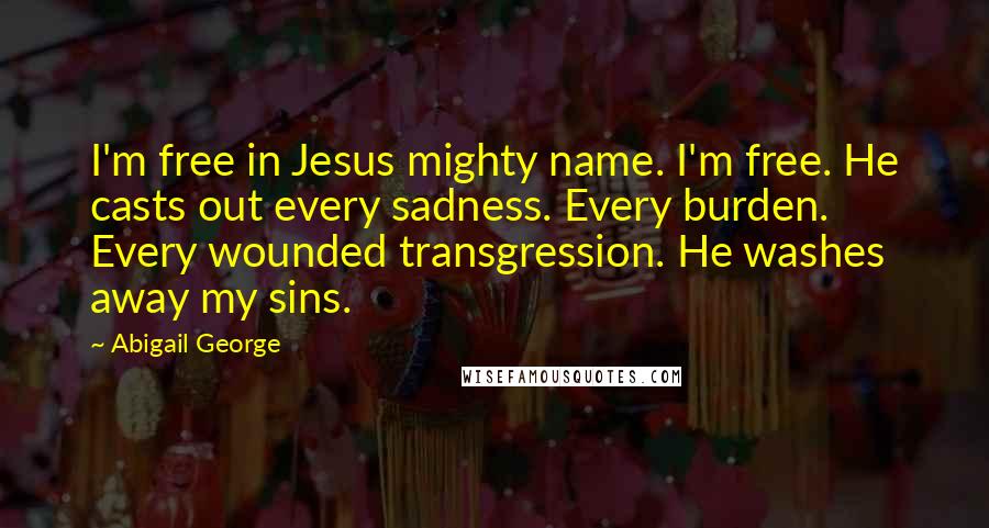 Abigail George Quotes: I'm free in Jesus mighty name. I'm free. He casts out every sadness. Every burden. Every wounded transgression. He washes away my sins.