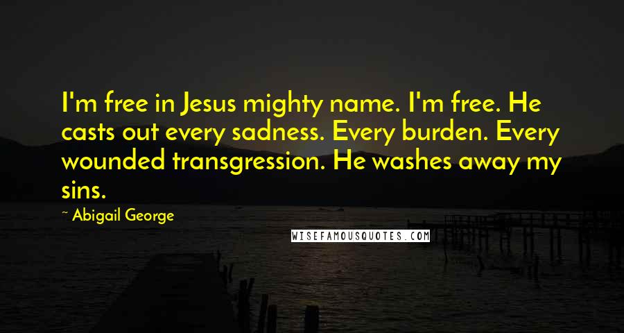 Abigail George Quotes: I'm free in Jesus mighty name. I'm free. He casts out every sadness. Every burden. Every wounded transgression. He washes away my sins.