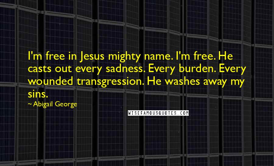 Abigail George Quotes: I'm free in Jesus mighty name. I'm free. He casts out every sadness. Every burden. Every wounded transgression. He washes away my sins.