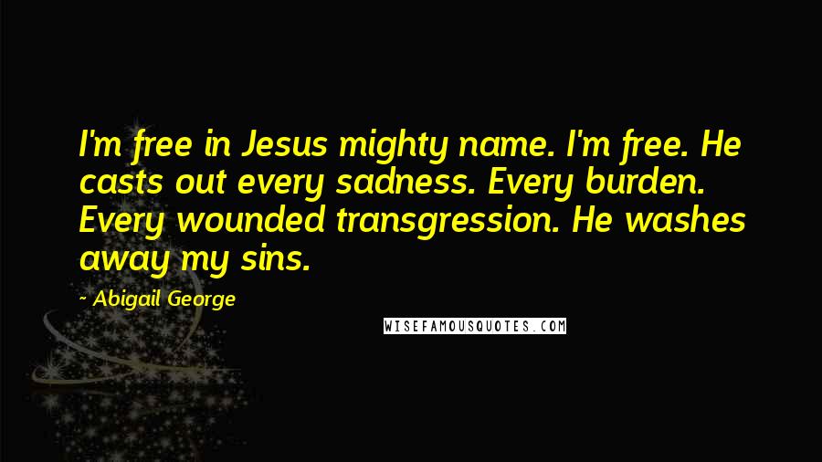 Abigail George Quotes: I'm free in Jesus mighty name. I'm free. He casts out every sadness. Every burden. Every wounded transgression. He washes away my sins.