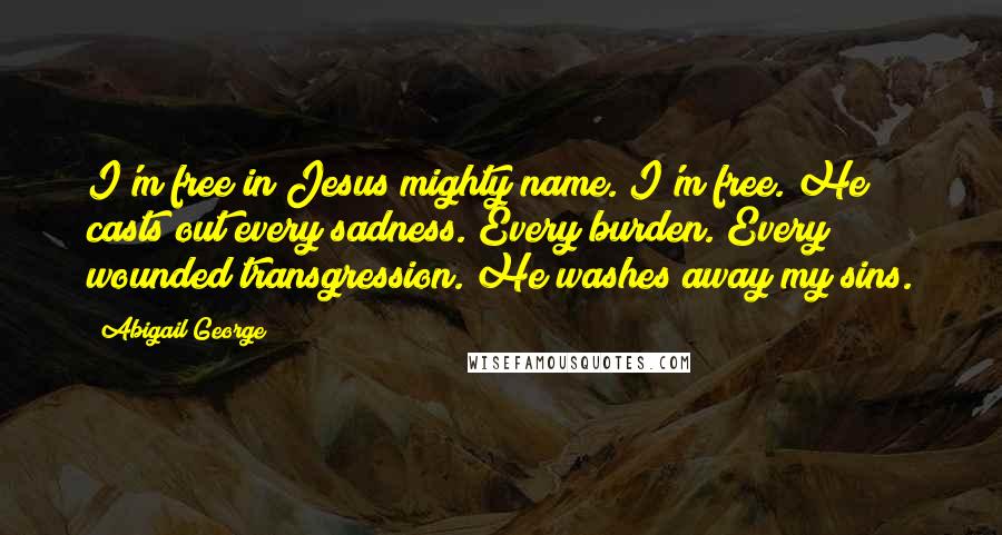 Abigail George Quotes: I'm free in Jesus mighty name. I'm free. He casts out every sadness. Every burden. Every wounded transgression. He washes away my sins.