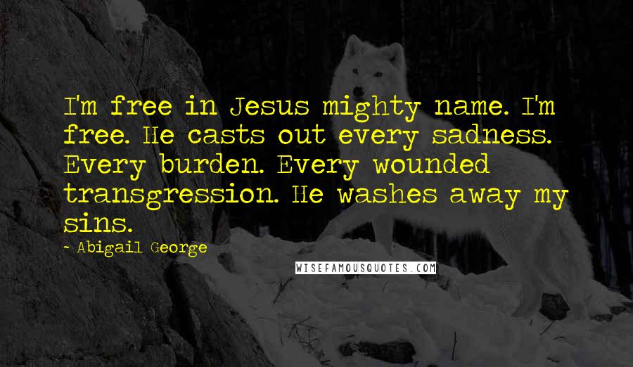 Abigail George Quotes: I'm free in Jesus mighty name. I'm free. He casts out every sadness. Every burden. Every wounded transgression. He washes away my sins.