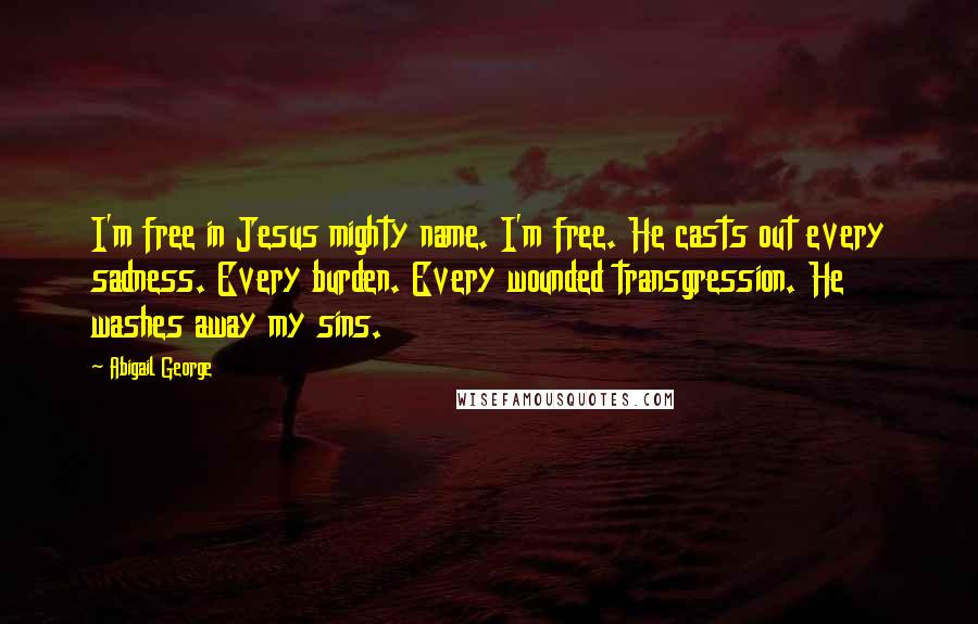 Abigail George Quotes: I'm free in Jesus mighty name. I'm free. He casts out every sadness. Every burden. Every wounded transgression. He washes away my sins.