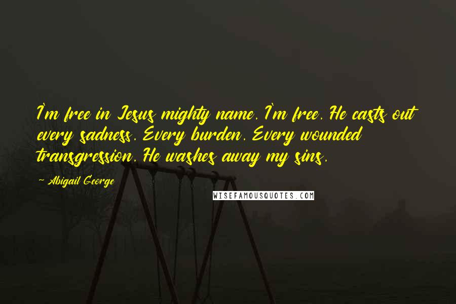 Abigail George Quotes: I'm free in Jesus mighty name. I'm free. He casts out every sadness. Every burden. Every wounded transgression. He washes away my sins.