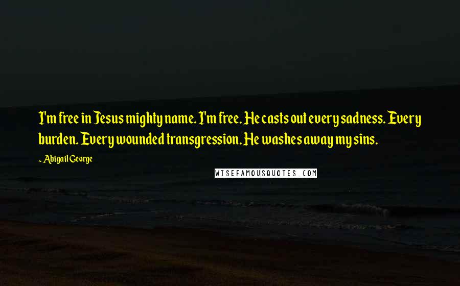 Abigail George Quotes: I'm free in Jesus mighty name. I'm free. He casts out every sadness. Every burden. Every wounded transgression. He washes away my sins.